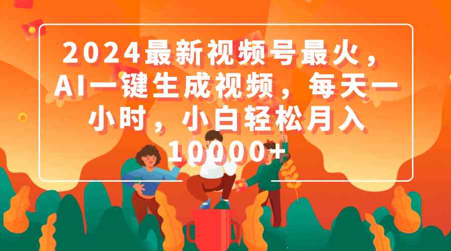 （9735期）2024最新视频号最火，AI一键生成视频，每天一小时，小白轻松月入10000+-来福网创