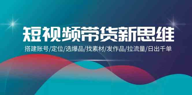 （9837期）短视频带货新思维：搭建账号/定位/选爆品/找素材/发作品/拉流量/日出千单-来福网创