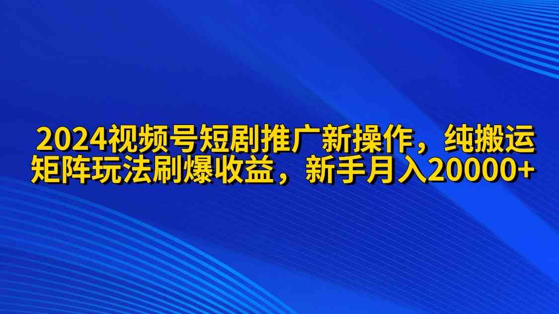 （9916期）2024视频号短剧推广新操作 纯搬运+矩阵连爆打法刷爆流量分成 小白月入20000-来福网创