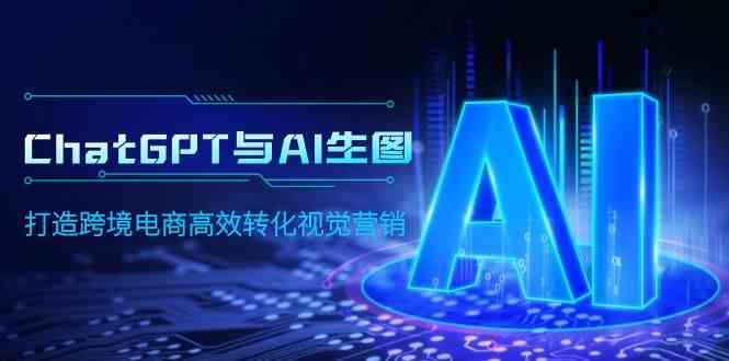 （9868期）ChatGPT与AI生图，打造跨境电商高效转化视觉营销-来福网创