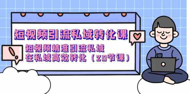 （9926期）短视频引流 私域转化课，短视频精准引流私域，在私域高效转化（20节课）-来福网创