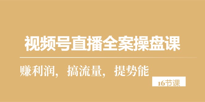 （10207期）视频号直播全案操盘课，赚利润，搞流量，提势能（16节课）-来福网创