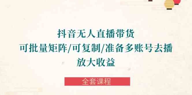 （10160期）抖音·无人直播带货 可批量矩阵/可复制/准备多账号去播/放大收益-全套课程-来福网创