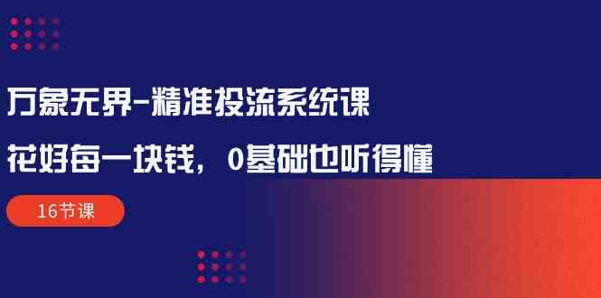 （10184期）万象无界-精准投流系统课：花好 每一块钱，0基础也听得懂（16节课）-来福网创