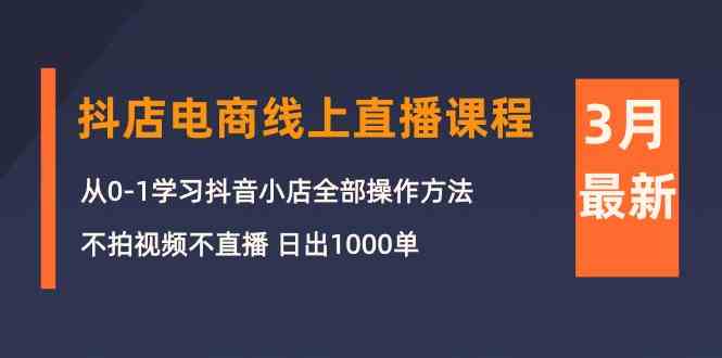 （10140期）3月抖店电商线上直播课程：从0-1学习抖音小店，不拍视频不直播 日出1000单-来福网创