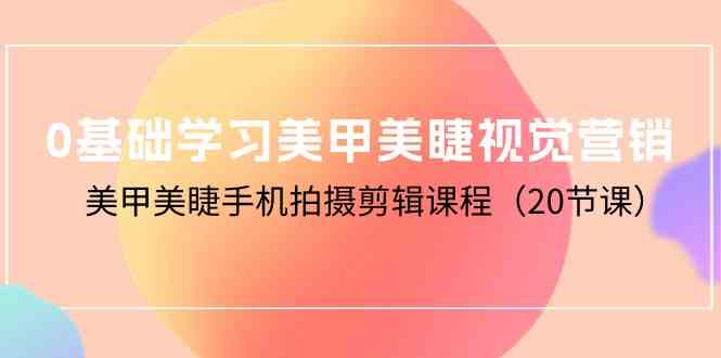 （10113期）0基础学习美甲美睫视觉营销，美甲美睫手机拍摄剪辑课程（20节课）-来福网创
