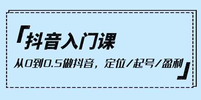 （10076期）抖音入门课，从0到0.5做抖音，定位/起号/盈利（9节课）-来福网创