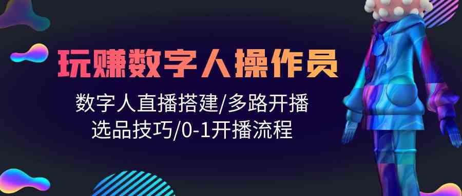 （10062期）人人都能玩赚数字人操作员 数字人直播搭建/多路开播/选品技巧/0-1开播流程-来福网创