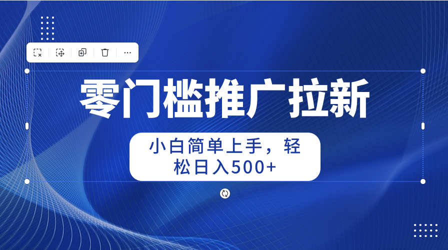 （10485期）零门槛推广拉新，小白简单上手，轻松日入500+-来福网创