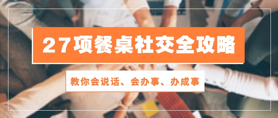 （10343期）27项 餐桌社交全攻略：教你会说话、会办事、办成事（28节课）-来福网创