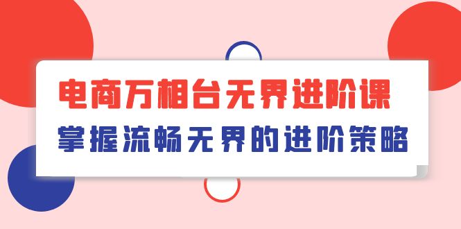 （10315期）电商 万相台无界进阶课，掌握流畅无界的进阶策略（41节课）-来福网创