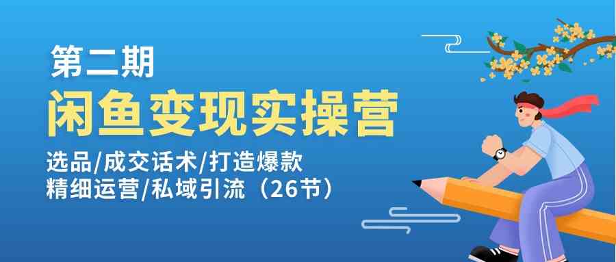 闲鱼变现实操训练营第2期：选品/成交话术/打造爆款/精细运营/私域引流-来福网创