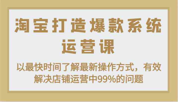 淘宝打造爆款系统运营课：以最快时间了解最新操作方式，有效解决店铺运营中99%的问题-来福网创
