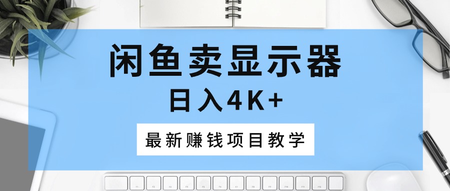 （10706期）闲鱼卖显示器，日入4K+，最新赚钱项目教学-来福网创
