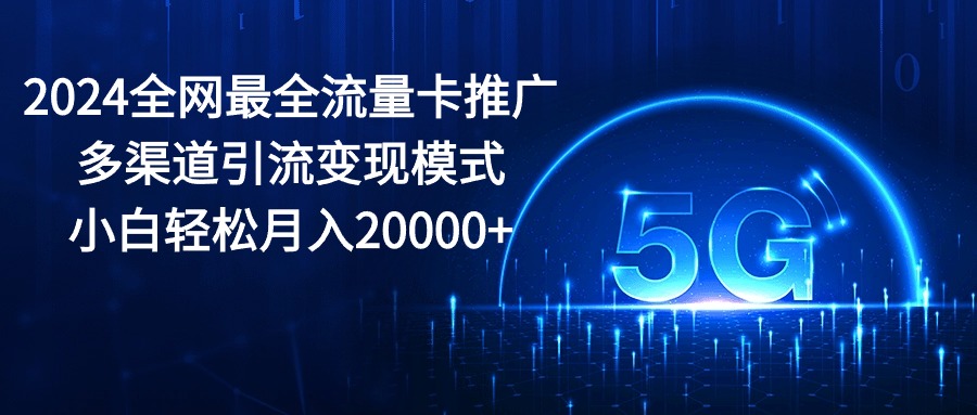 （10608期）2024全网最全流量卡推广多渠道引流变现模式，小白轻松月入20000+-来福网创