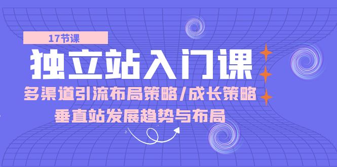 （10549期）独立站 入门课：多渠道 引流布局策略/成长策略/垂直站发展趋势与布局-来福网创