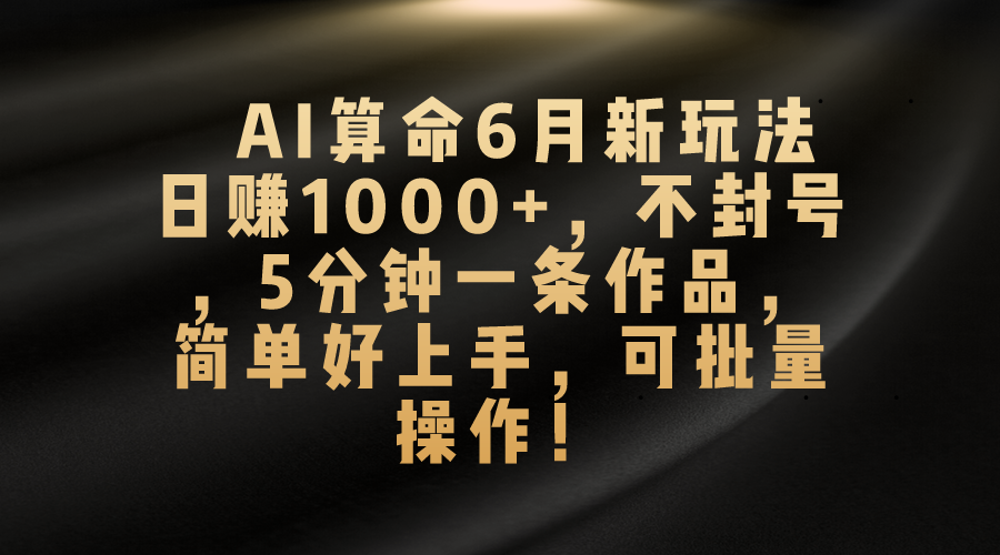 （10993期）AI算命6月新玩法，日赚1000+，不封号，5分钟一条作品，简单好上手，可…-来福网创