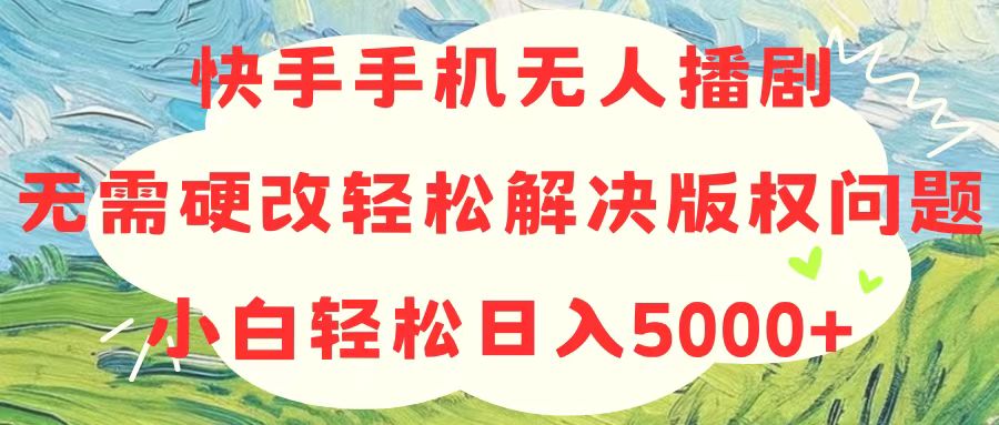 （10979期）快手手机无人播剧，无需硬改，轻松解决版权问题，小白轻松日入5000+-来福网创