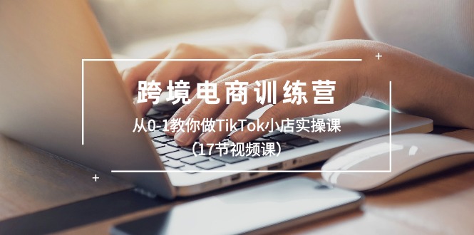 （10946期）跨境电商训练营：从0-1教你做TikTok小店实操课（17节视频课）-来福网创