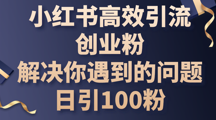 （10929期）小红书高效引流创业粉，解决你遇到的问题，日引100粉-来福网创