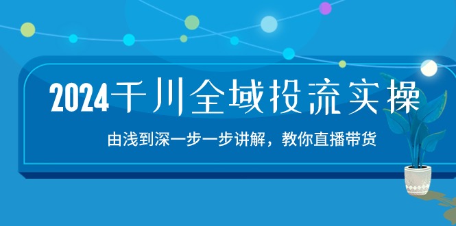 （10848期）2024千川-全域投流精品实操：由谈到深一步一步讲解，教你直播带货-15节-来福网创