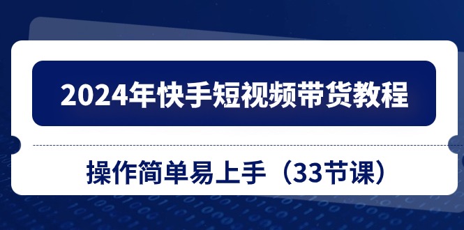 （10834期）2024年快手短视频带货教程，操作简单易上手（33节课）-来福网创