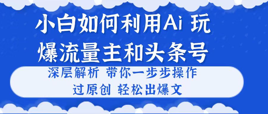 （10882期）小白如何利用Ai，完爆流量主和头条号 深层解析，一步步操作，过原创出爆文-来福网创
