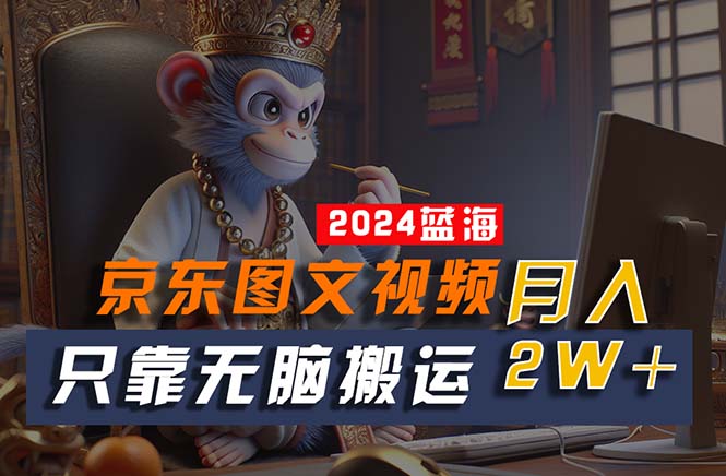 （10879期）2024最新蓝海项目，只靠无脑搬运，不需要剪辑，有手就会，京东图文视频…-来福网创