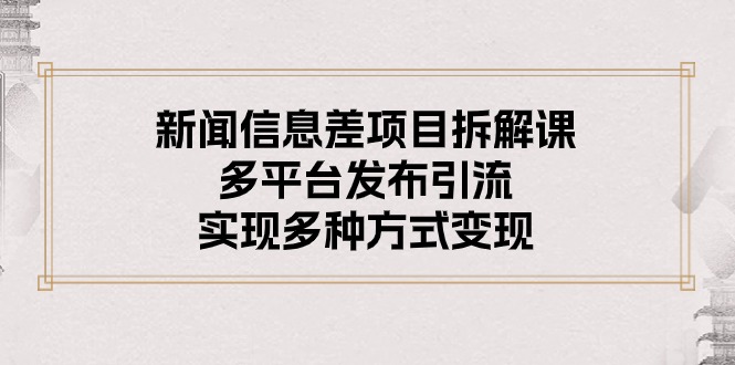 （10805期）新闻信息差项目拆解课：多平台发布引流，实现多种方式变现-来福网创