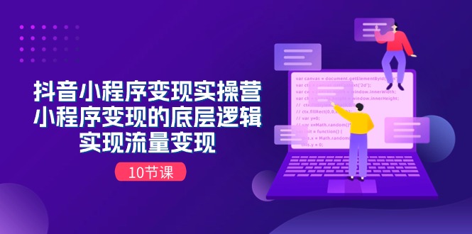 （11256期）抖音小程序变现实操营，小程序变现的底层逻辑，实现流量变现（10节课）-来福网创