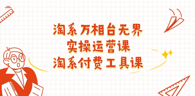 （11320期）淘系-万相台无界实操运营课：淘系 付费工具课（40节课）-来福网创