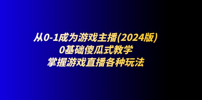 （11318期）从0-1成为游戏主播(2024版)：0基础傻瓜式教学，掌握游戏直播各种玩法-来福网创