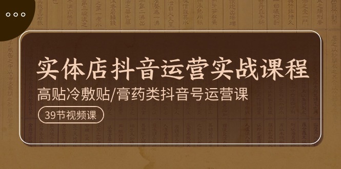 （11143期）实体店抖音运营实操课程，高贴冷敷贴/膏药类抖音号运营课（39节）-来福网创