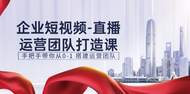 （11350期）企业短视频-直播运营团队打造课，手把手带你从0-1 搭建运营团队-15节-来福网创