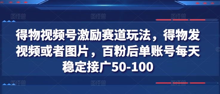 得物视频号激励赛道玩法，得物发视频或者图片，百粉后单账号每天稳定接广50-100-来福网创
