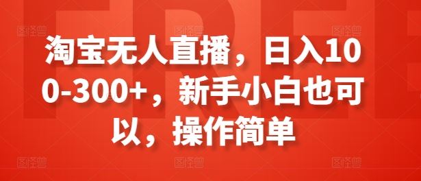 淘宝无人直播，日入100-300+，新手小白也可以，操作简单-来福网创