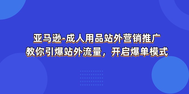（11398期）亚马逊-成人用品 站外营销推广  教你引爆站外流量，开启爆单模式-来福网创