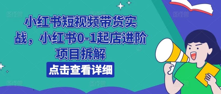 小红书短视频带货实战，小红书0-1起店进阶项目拆解-来福网创