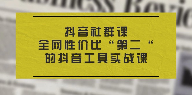（11416期）抖音 社群课，全网性价比“第二“的抖音工具实战课-来福网创
