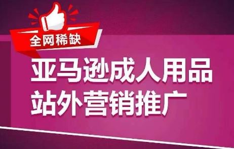 全网稀缺！亚马逊成人用品站外营销推广，​教你引爆站外流量，开启爆单模式-来福网创
