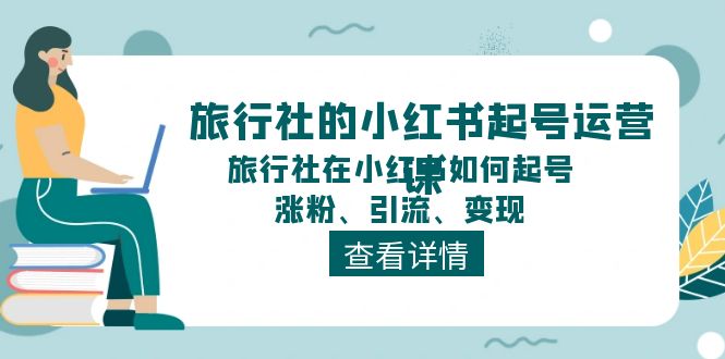 （11419期）旅行社的小红书起号运营课，旅行社在小红书如何起号、涨粉、引流、变现-来福网创