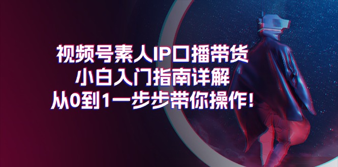 （11441期）视频号素人IP口播带货小白入门指南详解，从0到1一步步带你操作!-来福网创