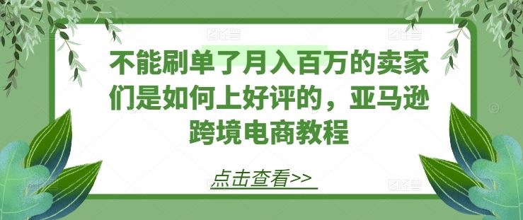 不能刷单了月入百万的卖家们是如何上好评的，亚马逊跨境电商教程-来福网创