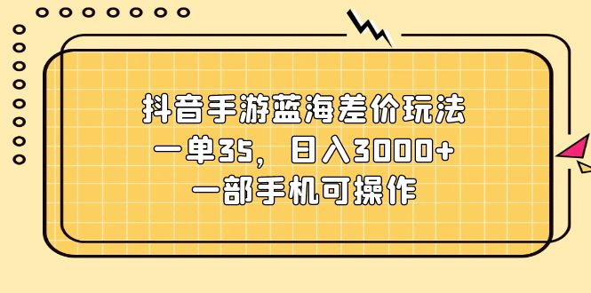 （11467期）抖音手游蓝海差价玩法，一单35，日入3000+，一部手机可操作-来福网创