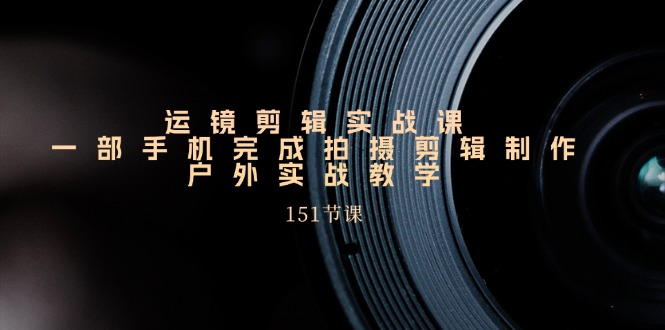 手机运镜剪辑实操课，户外拍摄剪辑制作实战（151节课）-来福网创