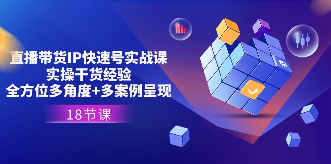（11495期）直播带货IP快速号实战课，实操干货经验+全方位多角度+多案例呈现(18节)-来福网创