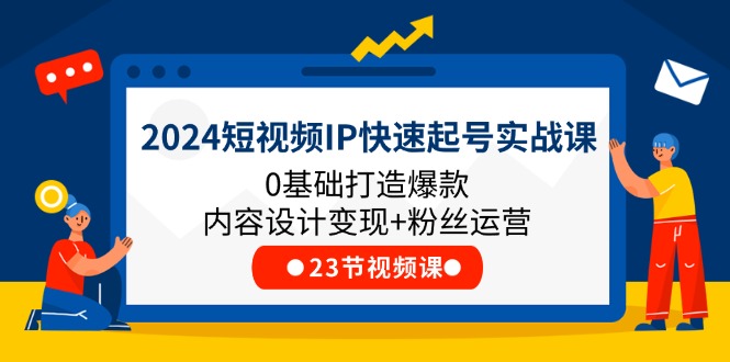 2024短视频IP快速起号实战课，0基础打造爆款内容设计变现+粉丝运营(23节)-来福网创