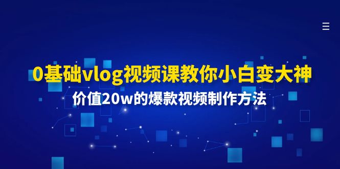 （11517期）0基础vlog视频课教你小白变大神：价值20w的爆款视频制作方法-来福网创