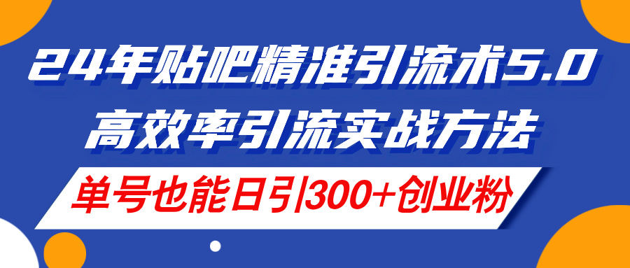 （11520期）24年贴吧精准引流术5.0，高效率引流实战方法，单号也能日引300+创业粉-来福网创