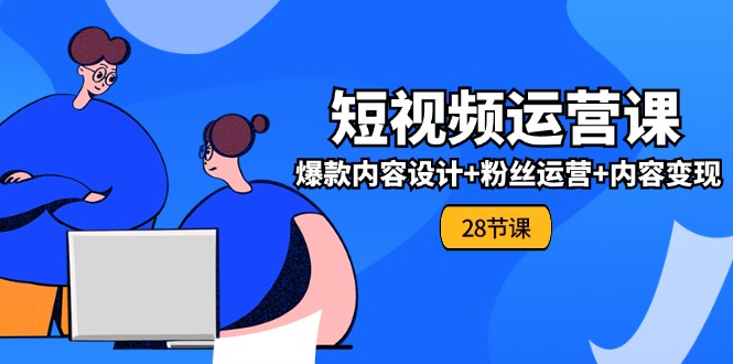 0基础学习短视频运营全套实战课，爆款内容设计+粉丝运营+内容变现(28节)-来福网创